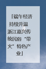 端午经济持续升温 浙江嘉兴传统民俗“带火”特色产业