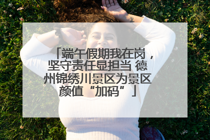 端午假期我在岗，坚守责任显担当 德州锦绣川景区为景区颜值“加码”