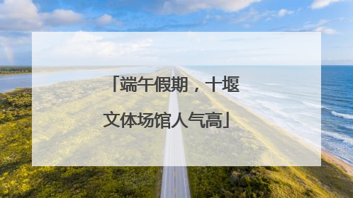 端午假期，十堰文体场馆人气高