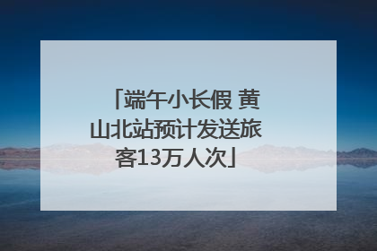 端午小长假 黄山北站预计发送旅客13万人次