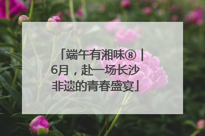 端午有湘味⑧｜6月，赴一场长沙非遗的青春盛宴