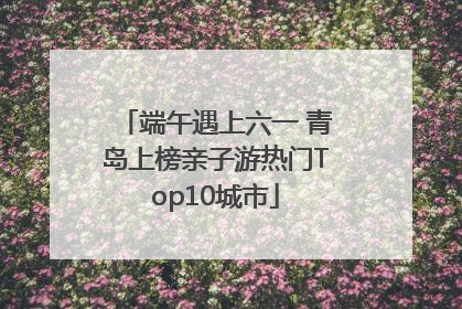 端午遇上六一 青岛上榜亲子游热门Top10城市