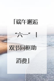 端午邂逅“六一”丨双节同框助消费