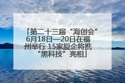 第二十三届“海创会”6月18日—20日在福州举行 15家厦企将携“黑科技”亮相