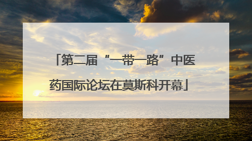 第二届“一带一路”中医药国际论坛在莫斯科开幕