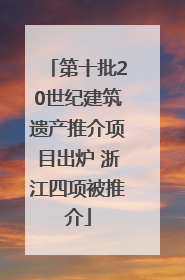第十批20世纪建筑遗产推介项目出炉 浙江四项被推介