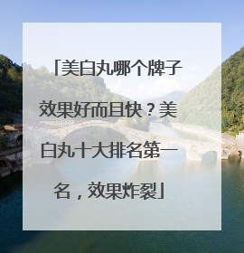 美白丸哪个牌子效果好而且快？美白丸十大排名第一名，效果炸裂