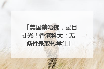美国禁哈佛，鼠目寸光！香港科大：无条件录取转学生