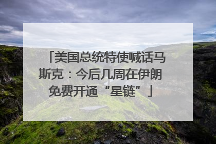美国总统特使喊话马斯克：今后几周在伊朗免费开通“星链”