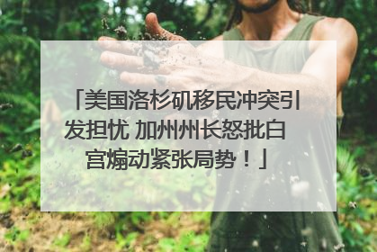 美国洛杉矶移民冲突引发担忧 加州州长怒批白宫煽动紧张局势！