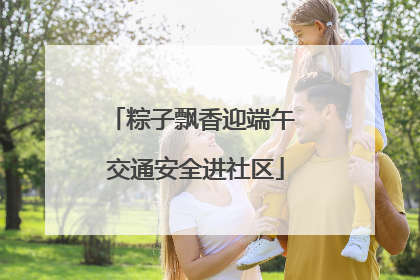 粽子飘香迎端午 交通安全进社区