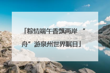 粽情端午香飘两岸 “舟”游泉州世界瞩目