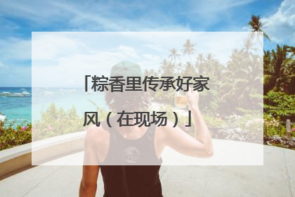 粽香里传承好家风（在现场）