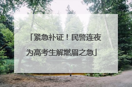 紧急补证！民警连夜为高考生解燃眉之急