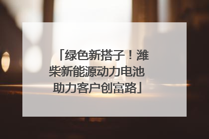 绿色新搭子！潍柴新能源动力电池助力客户创富路