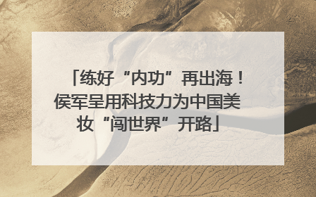 练好“内功”再出海！侯军呈用科技力为中国美妆“闯世界”开路