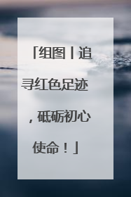 组图丨追寻红色足迹，砥砺初心使命！
