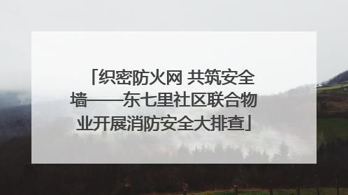 织密防火网 共筑安全墙——东七里社区联合物业开展消防安全大排查