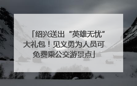 绍兴送出“英雄无忧”大礼包！见义勇为人员可免费乘公交游景点