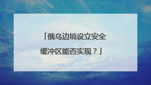 俄乌边境设立安全缓冲区能否实现？