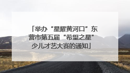 举办“星耀黄河口”东营市第五届“希望之星”少儿才艺大赛的通知