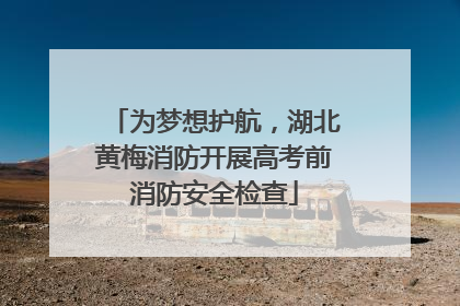 为梦想护航，湖北黄梅消防开展高考前消防安全检查