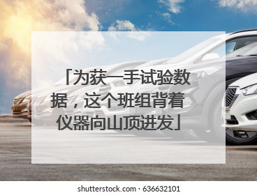 为获一手试验数据，这个班组背着仪器向山顶进发