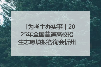 为考生办实事｜2025年全国普通高校招生志愿填报咨询会忻州专场活动成功举办