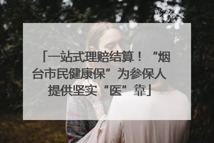 一站式理赔结算！“烟台市民健康保”为参保人提供坚实“医”靠