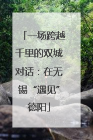 一场跨越千里的双城对话：在无锡“遇见”德阳
