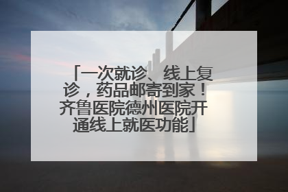 一次就诊、线上复诊，药品邮寄到家！齐鲁医院德州医院开通线上就医功能