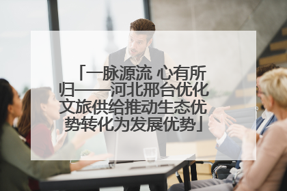一脉源流 心有所归——河北邢台优化文旅供给推动生态优势转化为发展优势