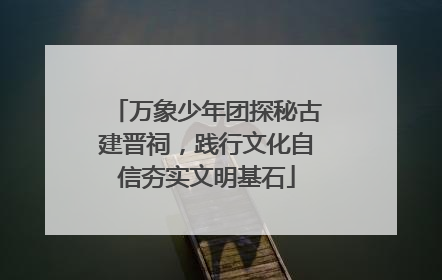 万象少年团探秘古建晋祠，践行文化自信夯实文明基石