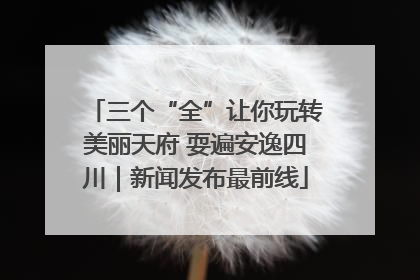 三个“全”让你玩转美丽天府 耍遍安逸四川｜新闻发布最前线