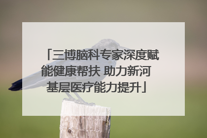 三博脑科专家深度赋能健康帮扶 助力新河基层医疗能力提升