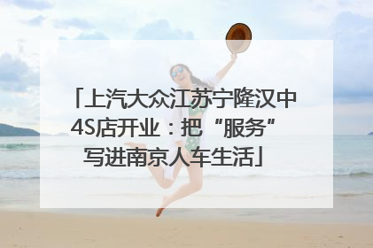 上汽大众江苏宁隆汉中4S店开业：把“服务”写进南京人车生活