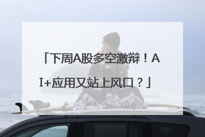 下周A股多空激辩！AI+应用又站上风口？