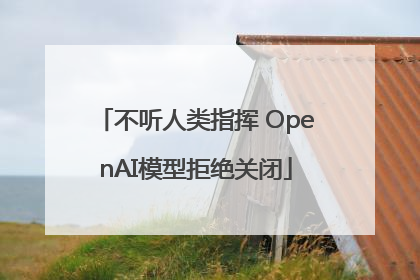 不听人类指挥 OpenAI模型拒绝关闭