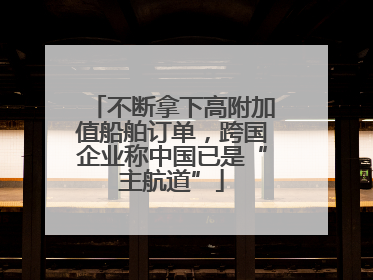 不断拿下高附加值船舶订单，跨国企业称中国已是“主航道”