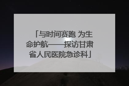 与时间赛跑 为生命护航——探访甘肃省人民医院急诊科