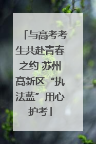 与高考考生共赴青春之约 苏州高新区“执法蓝”用心护考