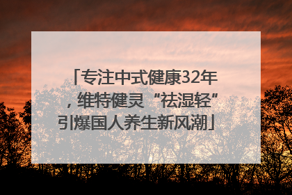 专注中式健康32年，维特健灵“祛湿轻”引爆国人养生新风潮