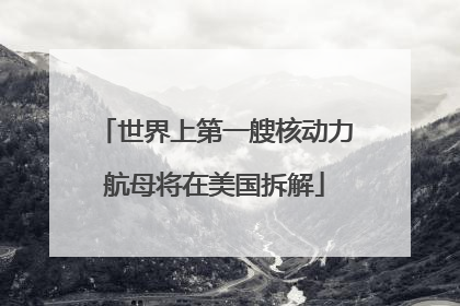 世界上第一艘核动力航母将在美国拆解