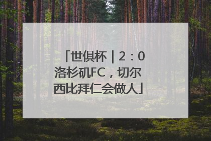 世俱杯｜2：0洛杉矶FC，切尔西比拜仁会做人