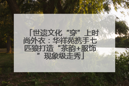 世遗文化“穿”上时尚外衣：华祥苑携手七匹狼打造“茶韵+服饰”现象级走秀