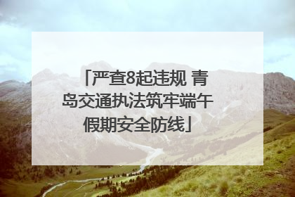 严查8起违规 青岛交通执法筑牢端午假期安全防线