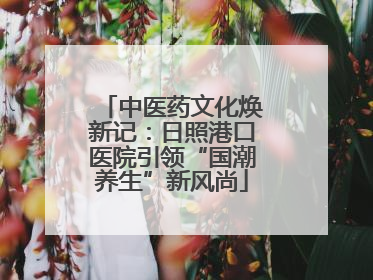 中医药文化焕新记：日照港口医院引领“国潮养生”新风尚