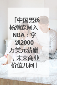 中国男孩杨瀚森闯入NBA：拿到2000万美元薪酬，未来商业价值几何