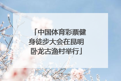 中国体育彩票健身徒步大会在昆明卧龙古渔村举行
