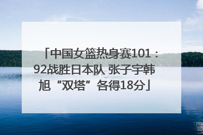 中国女篮热身赛101∶92战胜日本队 张子宇韩旭“双塔”各得18分
